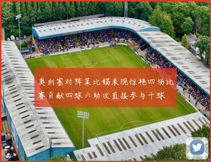 奥利塞对阵莱比锡表现惊艳四场比赛贡献四球六助攻直接参与十球