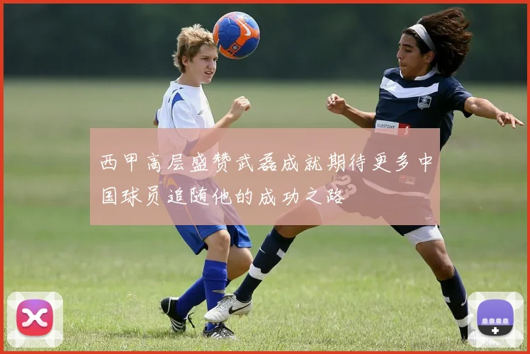 西甲高层盛赞武磊成就期待更多中国球员追随他的成功之路