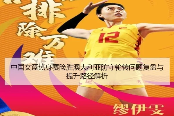 中国女篮热身赛险胜澳大利亚防守轮转问题复盘与提升路径解析