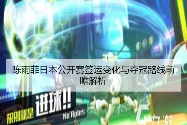 陈雨菲日本公开赛签运变化与夺冠路线前瞻解析