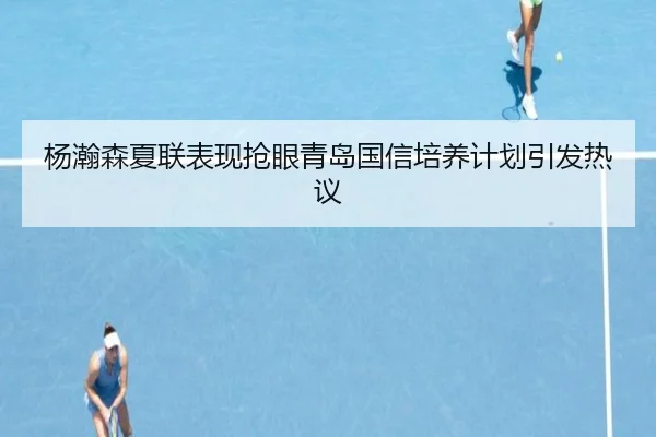 杨瀚森夏联表现抢眼青岛国信培养计划引发热议