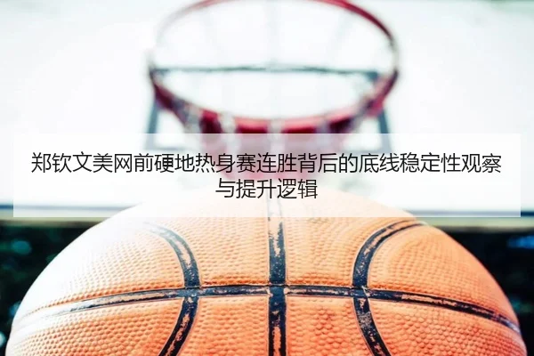 郑钦文美网前硬地热身赛连胜背后的底线稳定性观察与提升逻辑