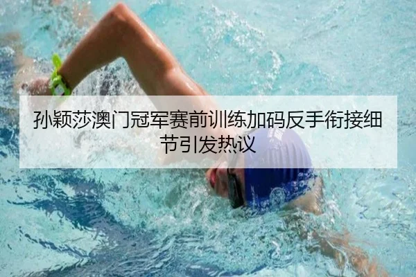 孙颖莎澳门冠军赛前训练加码反手衔接细节引发热议