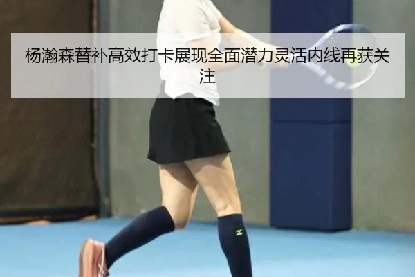 杨瀚森替补高效打卡展现全面潜力灵活内线再获关注
