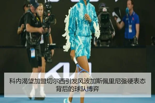 科内渴望加盟切尔西引发风波加斯佩里尼强硬表态背后的球队博弈