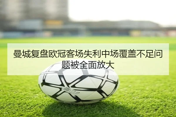 曼城复盘欧冠客场失利中场覆盖不足问题被全面放大