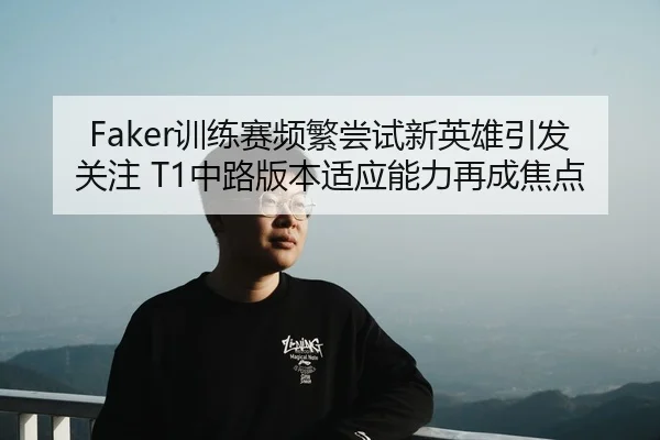 Faker训练赛频繁尝试新英雄引发关注 T1中路版本适应能力再成焦点